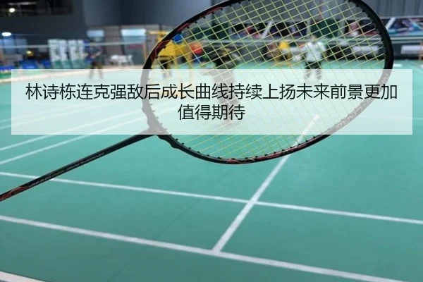 林诗栋连克强敌后成长曲线持续上扬未来前景更加值得期待