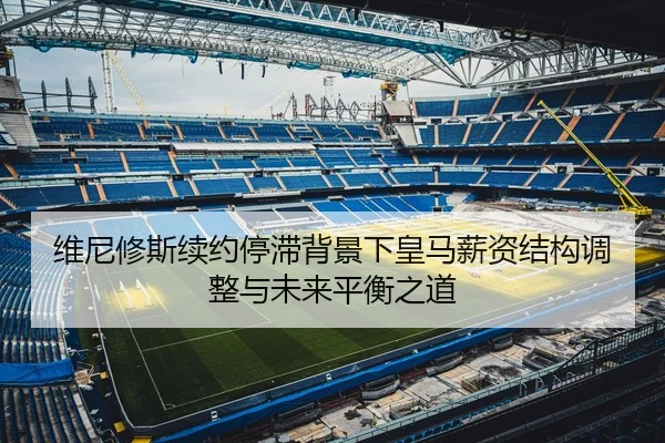 维尼修斯续约停滞背景下皇马薪资结构调整与未来平衡之道